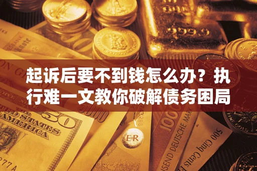 武汉起诉后要不到钱怎么办？执行难一文教你破解债务困局