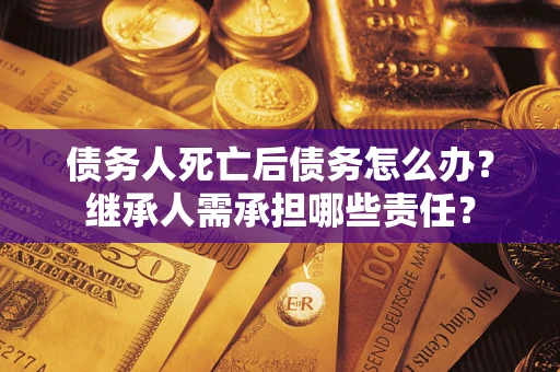 武汉债务人死亡后债务怎么办？继承人需承担哪些责任？