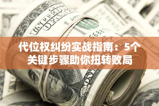 武汉代位权纠纷实战指南：5个关键步骤助你扭转败局