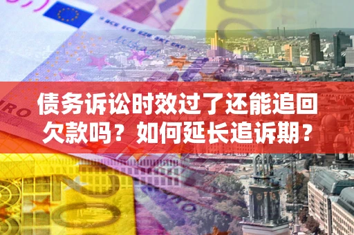 武汉债务诉讼时效过了还能追回欠款吗？如何延长追诉期？