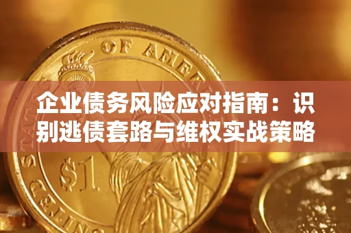 武汉企业债务风险应对指南：识别逃债套路与维权实战策略