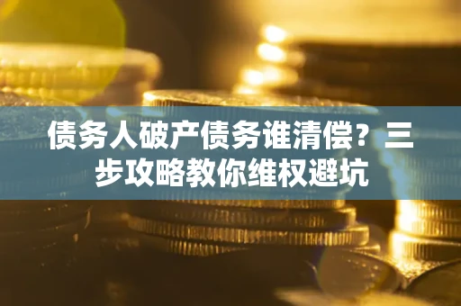 武汉债务人破产债务谁清偿?三步攻略教你维权避坑 武汉债务人破产债务谁清偿?三步攻略教你维权避坑