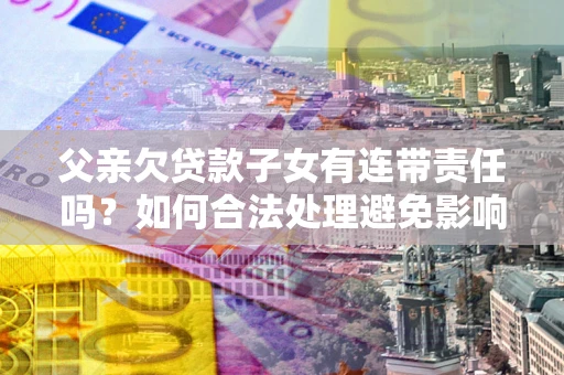 武汉父亲欠贷款子女有连带责任吗？如何合法处理避免影响？