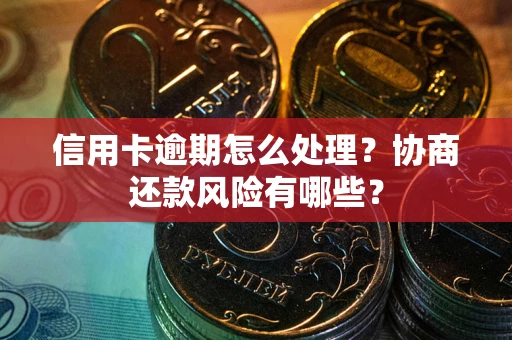 武汉信用卡逾期怎么处理？协商还款风险有哪些？